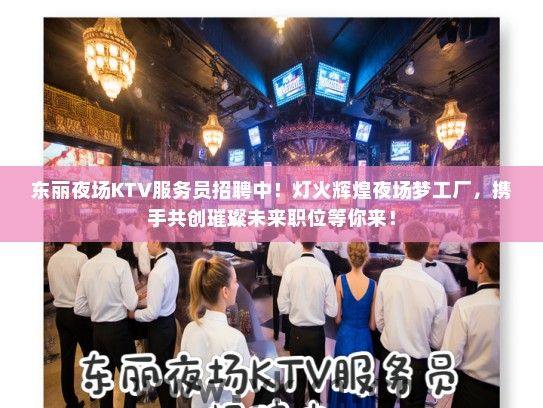 东丽夜场KTV服务员招聘中！灯火辉煌夜场梦工厂，携手共创璀璨未来职位等你来！