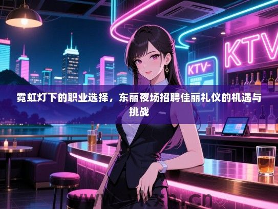 霓虹灯下的职业选择，东丽夜场招聘佳丽礼仪的机遇与挑战